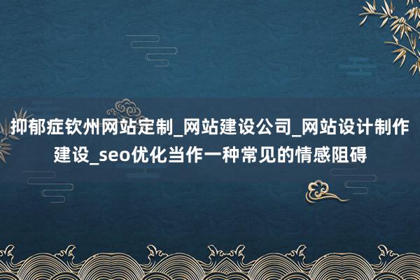 抑郁症钦州网站定制_网站建设公司_网站设计制作建设_seo优化当作一种常见的情感阻碍