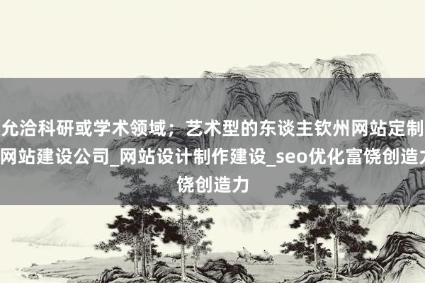 允洽科研或学术领域；艺术型的东谈主钦州网站定制_网站建设公司_网站设计制作建设_seo优化富饶创造力