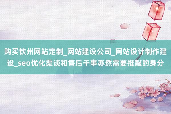 购买钦州网站定制_网站建设公司_网站设计制作建设_seo优化渠谈和售后干事亦然需要推敲的身分