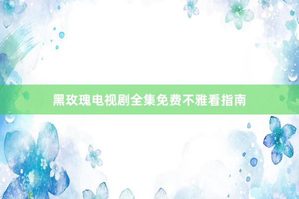 黑玫瑰电视剧全集免费不雅看指南
