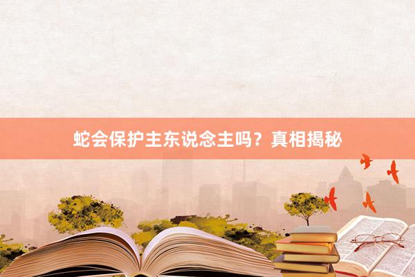 蛇会保护主东说念主吗？真相揭秘