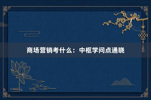 商场营销考什么：中枢学问点通晓